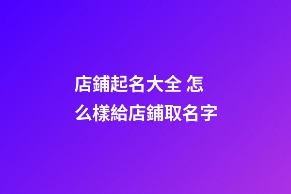 店鋪起名大全 怎么樣給店鋪取名字-第1張-店鋪起名-玄機派